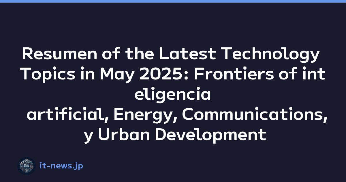 Resumen of the Latest Technology Topics in May 2025: Frontiers of inteligencia artificial, Energy, Communications, y Urban Development