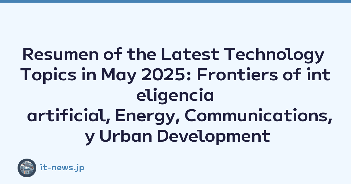 Resumen of the Latest Technology Topics in May 2025: Frontiers of inteligencia artificial, Energy, Communications, y Urban Development