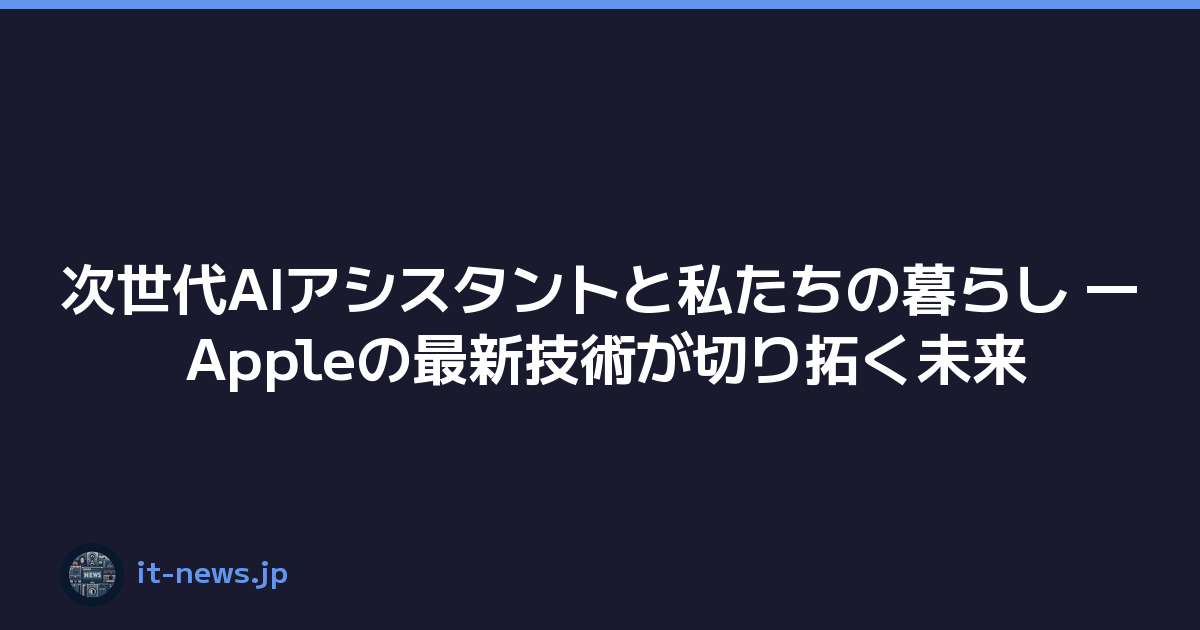 次世代AIアシスタントと私たちの暮らし ― Appleの最新技術が切り拓く未来