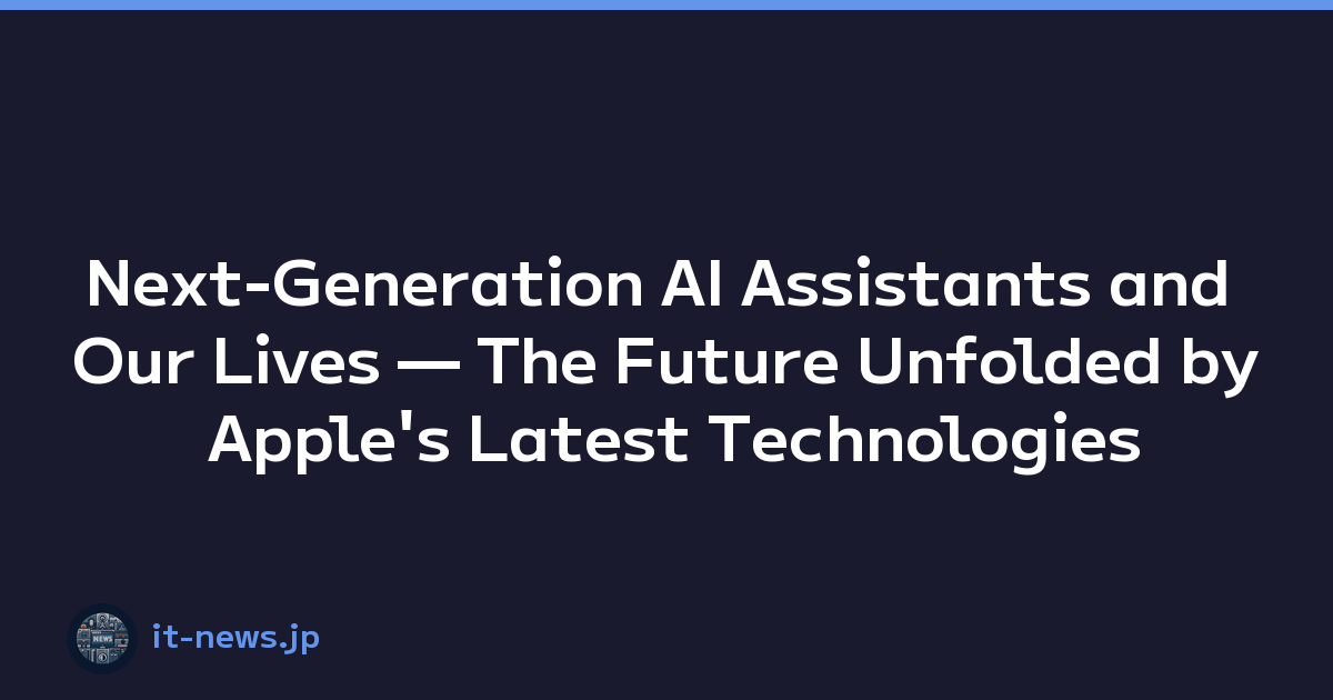 Next-Generation AI Assistants and Our Lives — The Future Unfolded by Apple's Latest Technologies