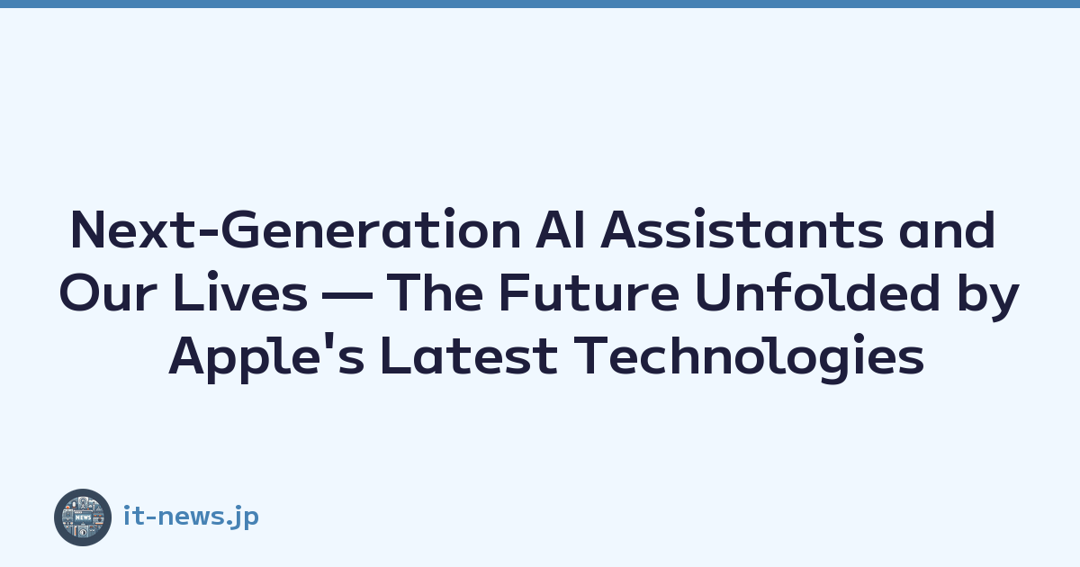 Next-Generation AI Assistants and Our Lives — The Future Unfolded by Apple's Latest Technologies
