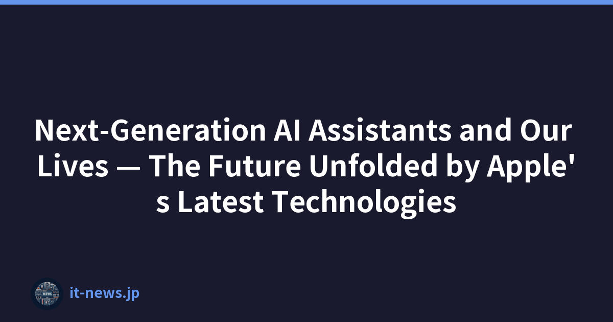 Next-Generation AI Assistants and Our Lives — The Future Unfolded by Apple's Latest Technologies