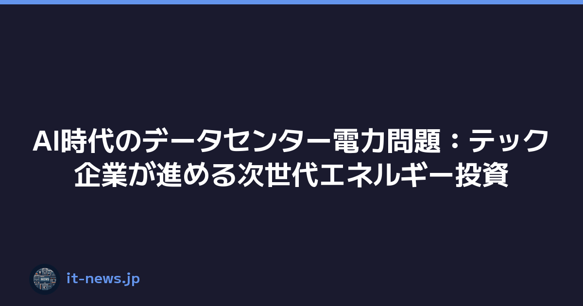 AI時代のデータセンター電力問題：テック企業が進める次世代エネルギー投資