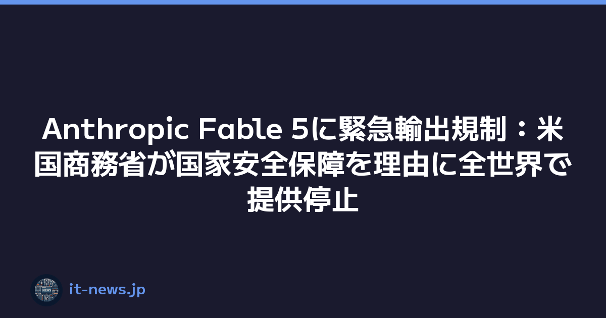 Anthropic Fable 5に緊急輸出規制：米国商務省が国家安全保障を理由に全世界で提供停止