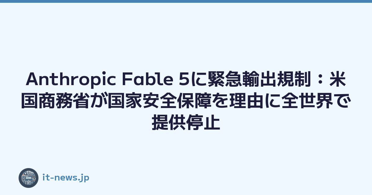 Anthropic Fable 5に緊急輸出規制：米国商務省が国家安全保障を理由に全世界で提供停止
