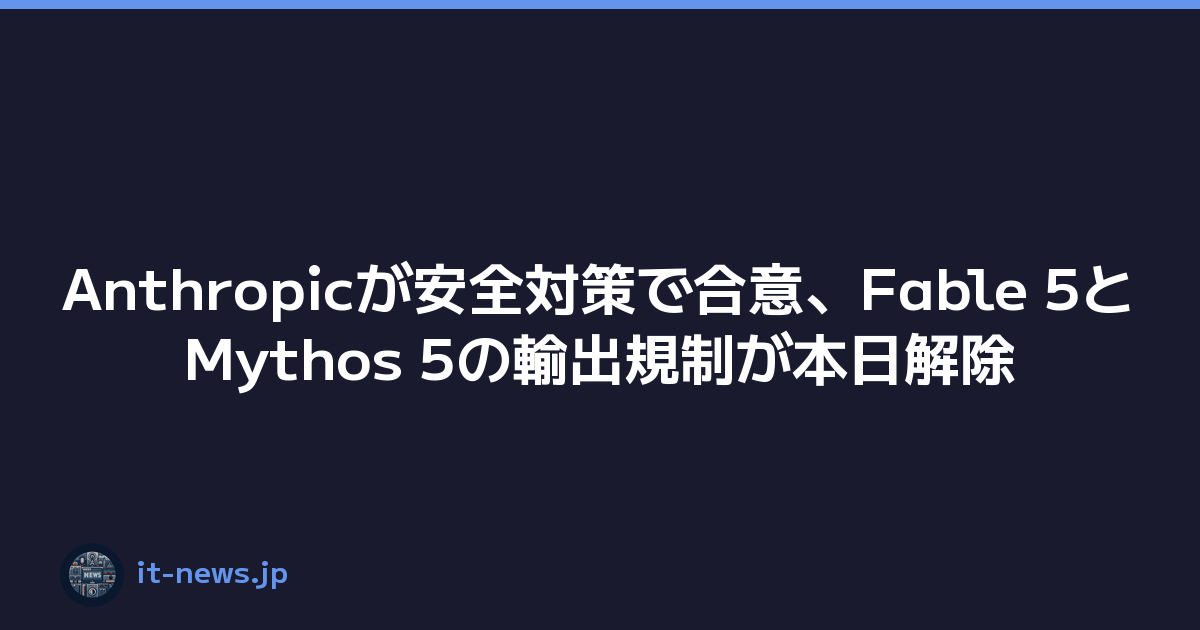 Anthropicが安全対策で合意、Fable 5とMythos 5の輸出規制が本日解除