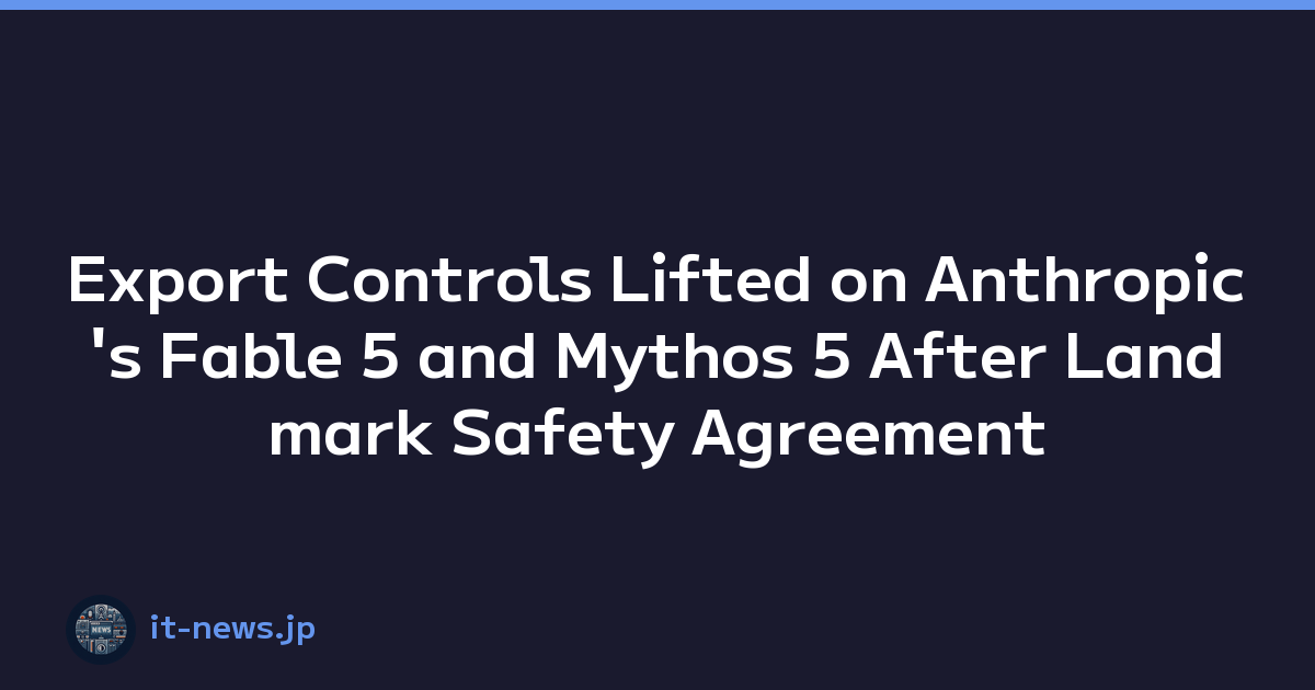 Export Controls Lifted on Anthropic's Fable 5 and Mythos 5 After Landmark Safety Agreement