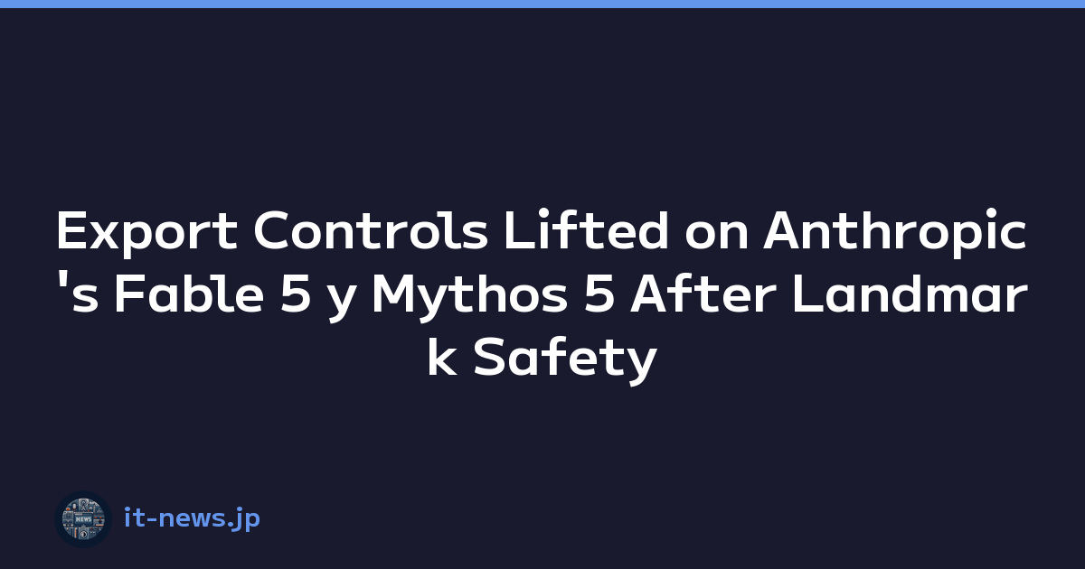 Export Controls Lifted on Anthropic's Fable 5 y Mythos 5 After Landmark Safety Agreement