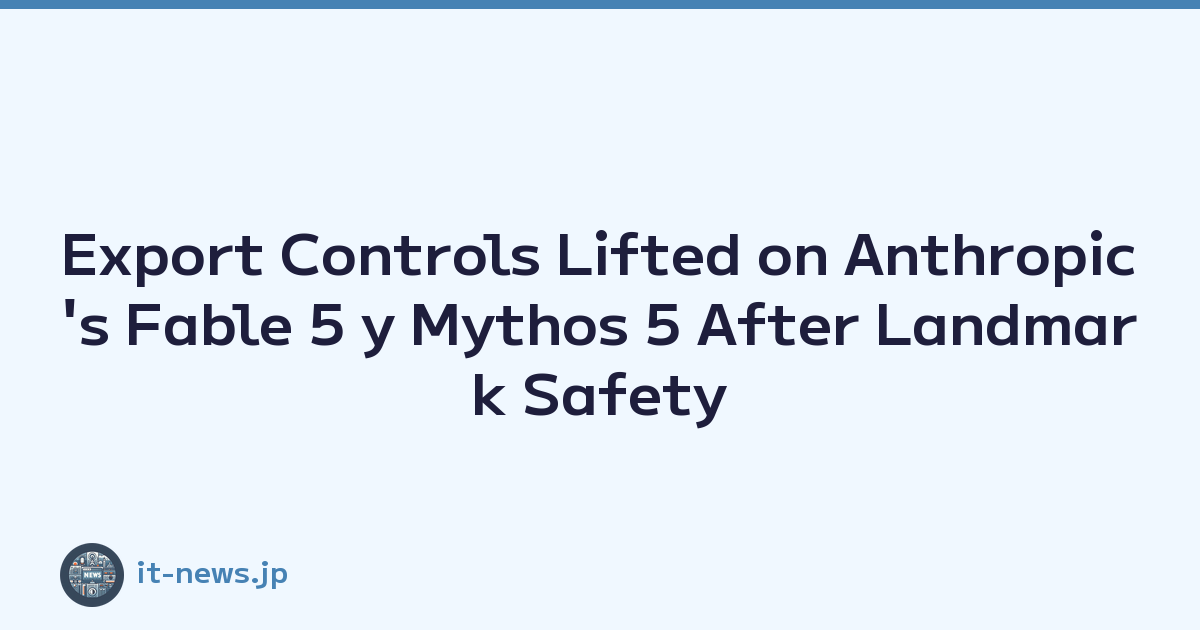 Export Controls Lifted on Anthropic's Fable 5 y Mythos 5 After Landmark Safety Agreement