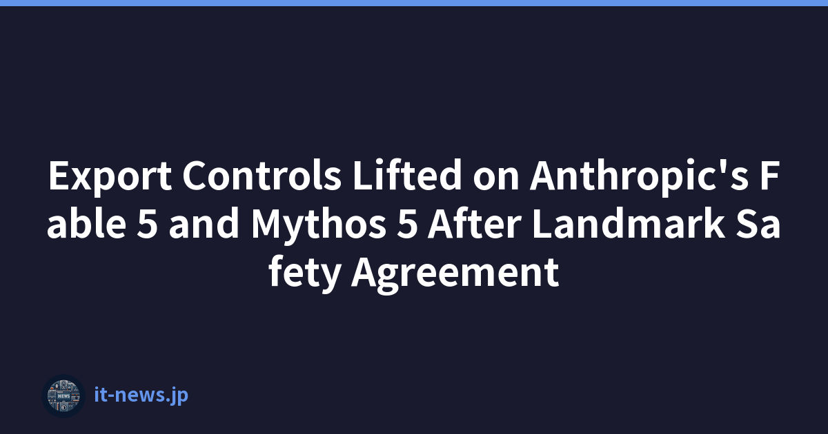 Export Controls Lifted on Anthropic's Fable 5 and Mythos 5 After Landmark Safety Agreement