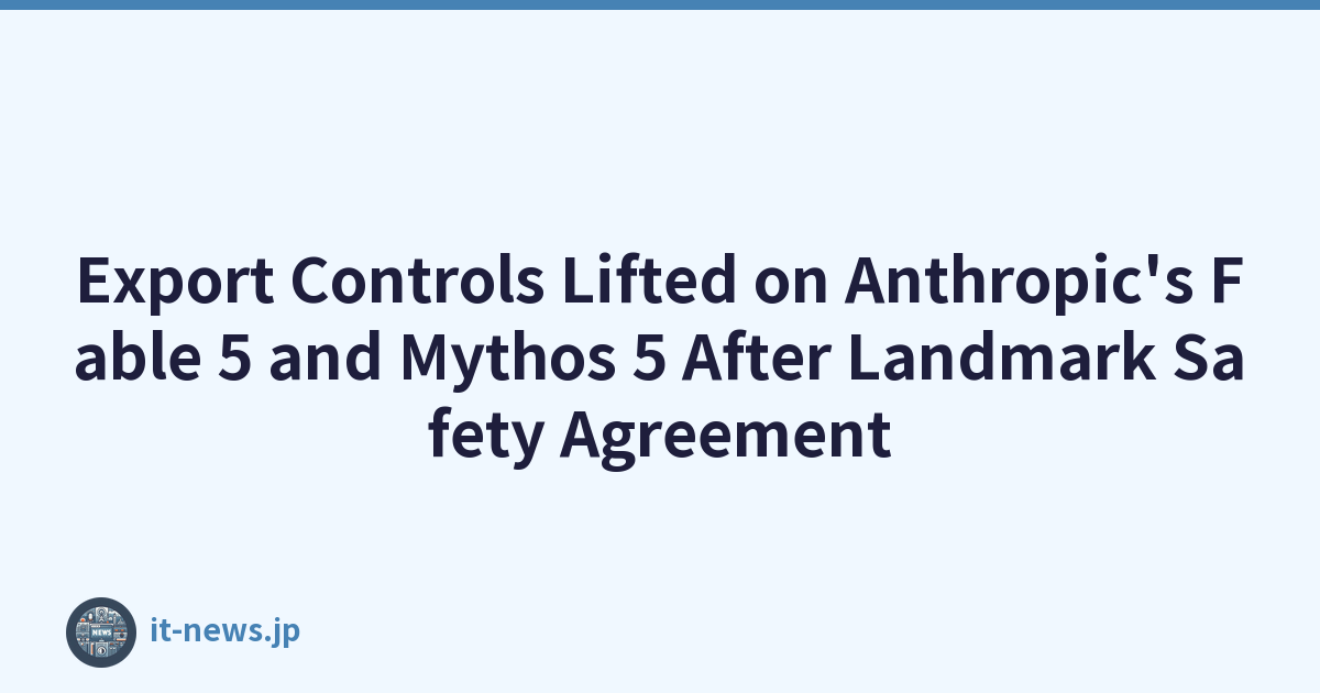 Export Controls Lifted on Anthropic's Fable 5 and Mythos 5 After Landmark Safety Agreement