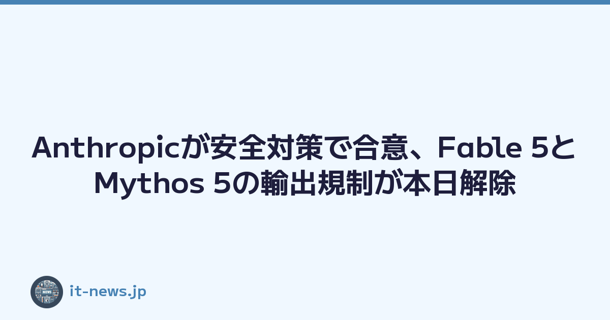 Anthropicが安全対策で合意、Fable 5とMythos 5の輸出規制が本日解除