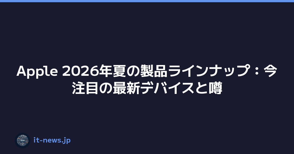 Apple 2026年夏の製品ラインナップ：今注目の最新デバイスと噂