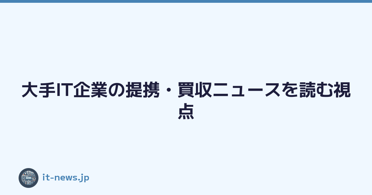 大手IT企業の提携・買収ニュースを読む視点