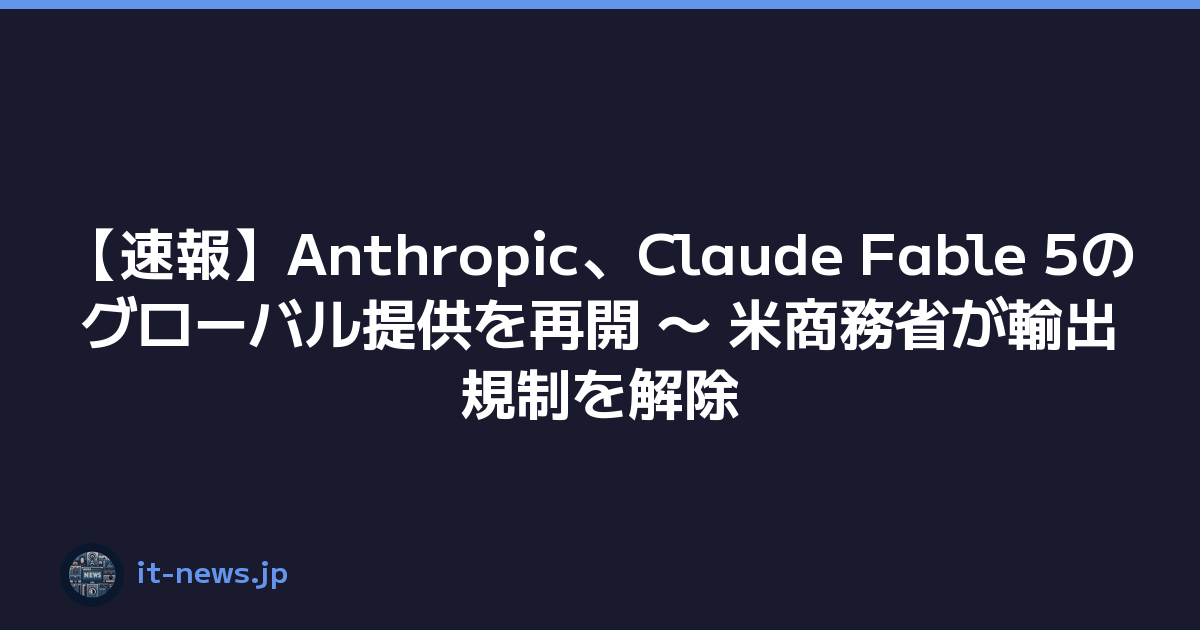 【速報】Anthropic、Claude Fable 5のグローバル提供を再開 〜 米商務省が輸出規制を解除