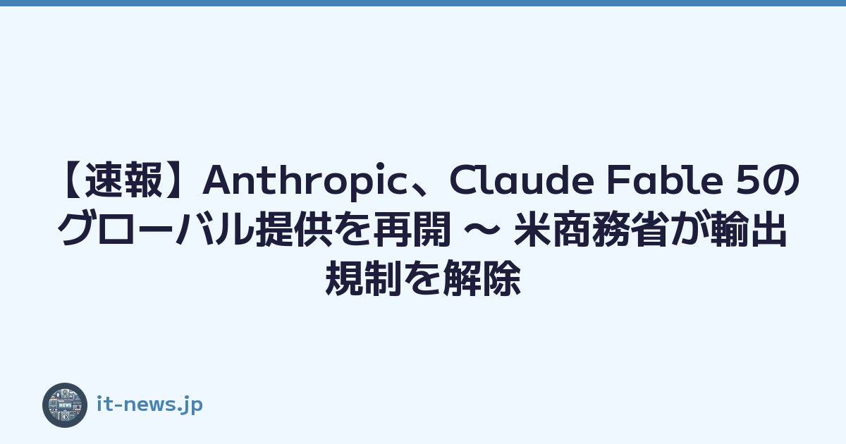 【速報】Anthropic、Claude Fable 5のグローバル提供を再開 〜 米商務省が輸出規制を解除