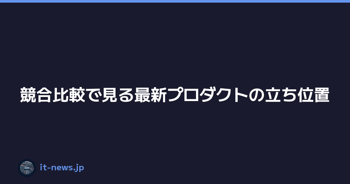 競合比較で見る最新プロダクトの立ち位置