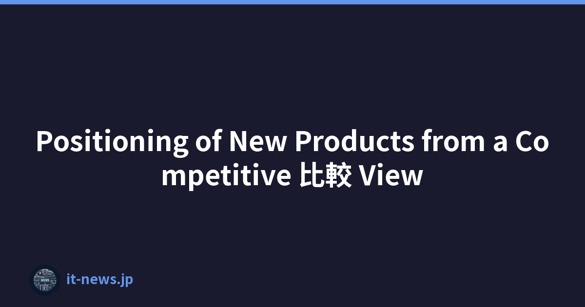 Positioning of New Products from a Competitive 比較 View