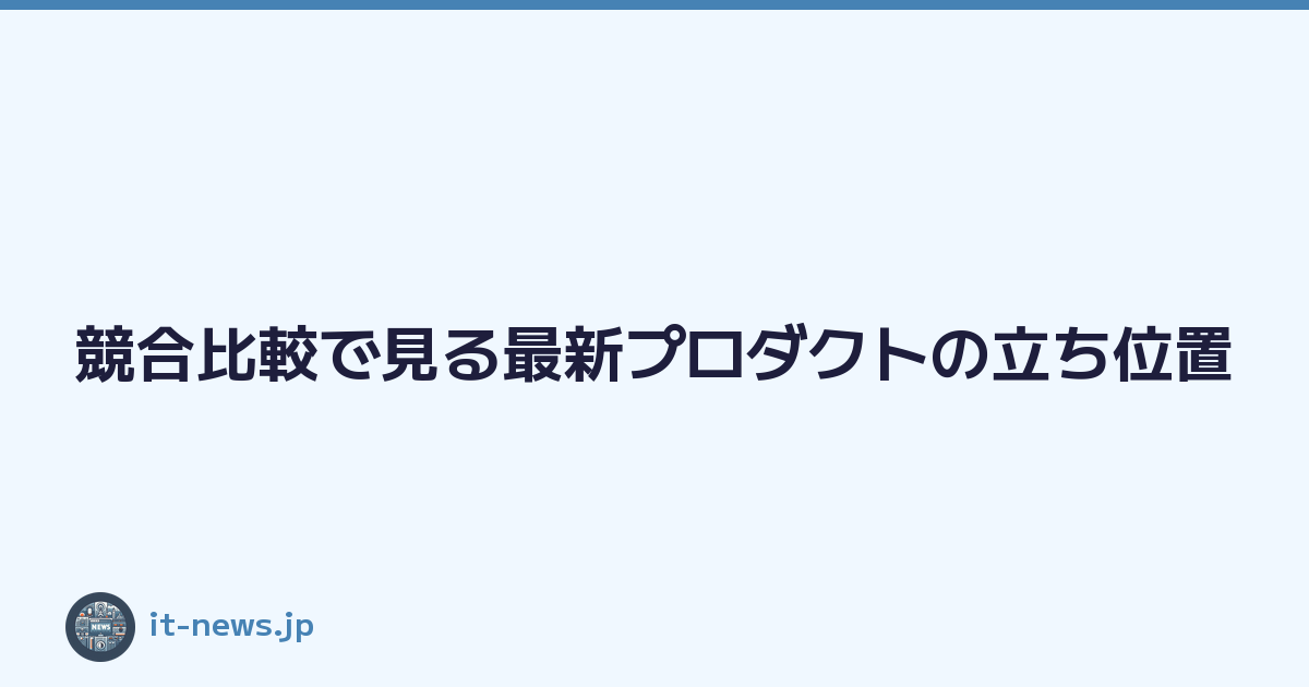 競合比較で見る最新プロダクトの立ち位置