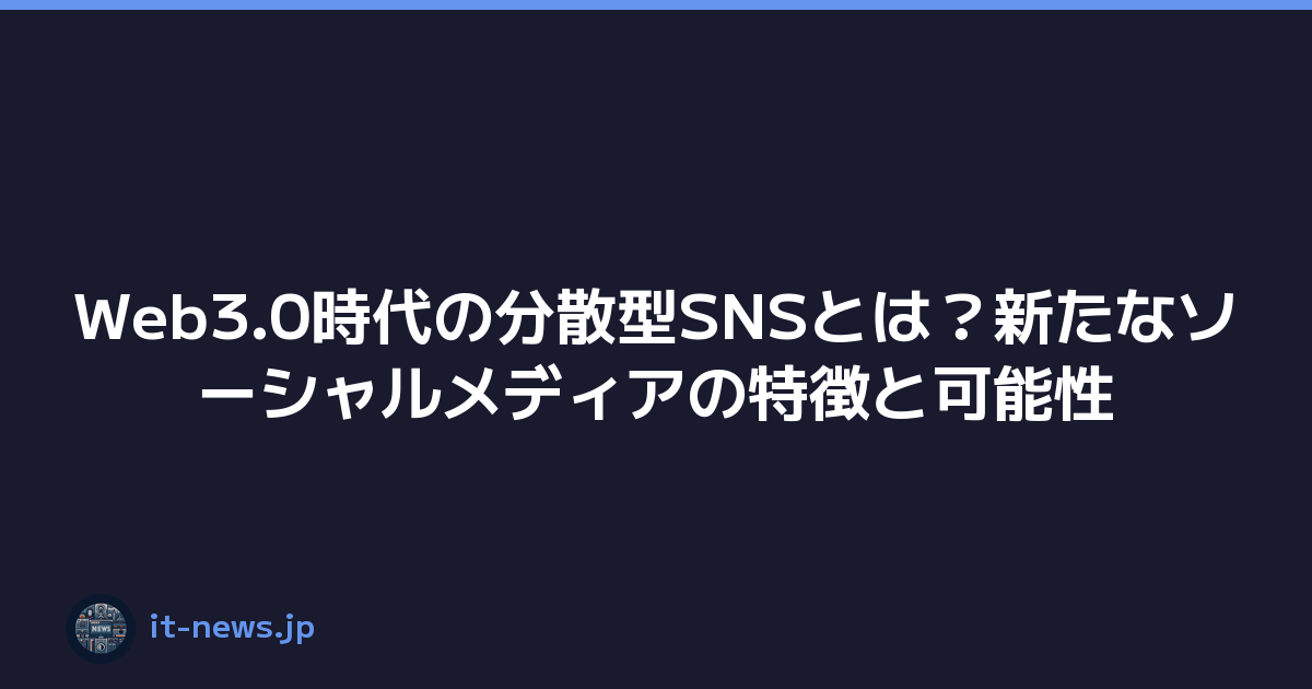 Web3.0時代の分散型SNSとは？新たなソーシャルメディアの特徴と可能性