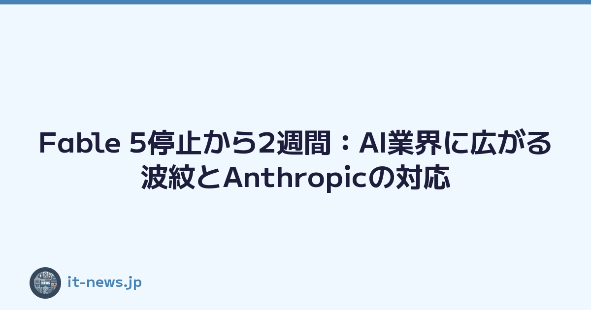 Fable 5停止から2週間：AI業界に広がる波紋とAnthropicの対応