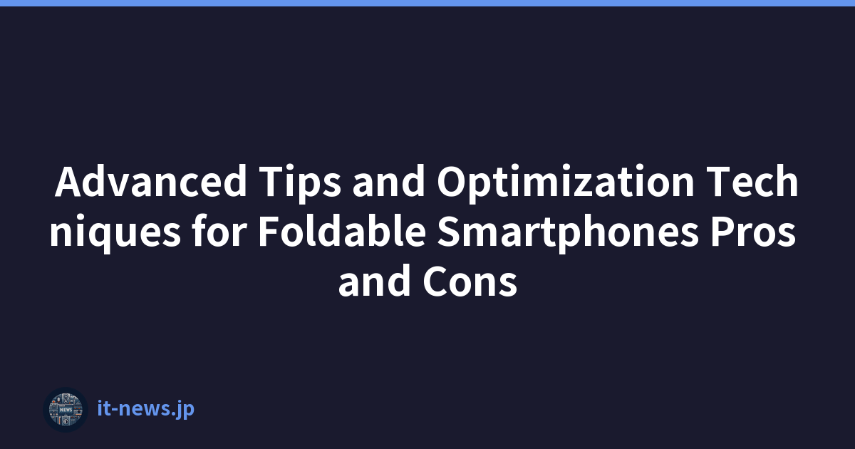 Advanced Tips and Optimization Techniques for Foldable Smartphones Pros and Cons