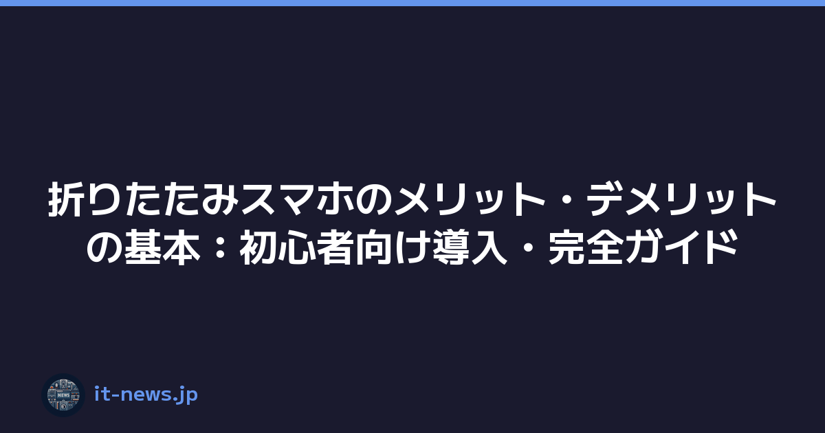 折りたたみスマホのメリット・デメリットの基本：初心者向け導入・完全ガイド