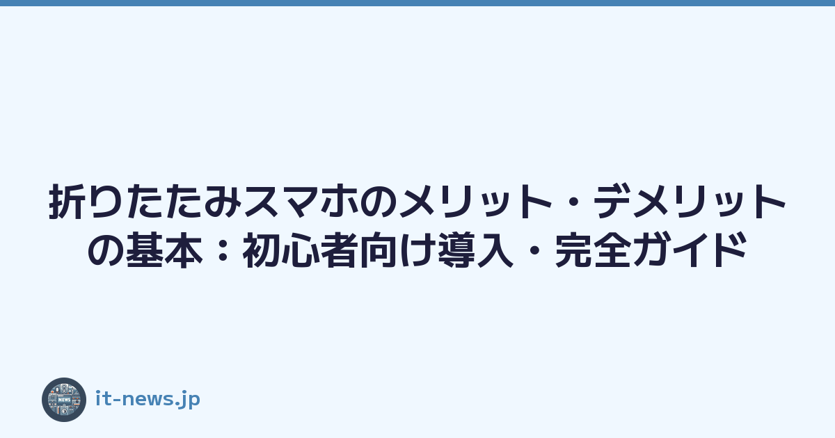 折りたたみスマホのメリット・デメリットの基本：初心者向け導入・完全ガイド