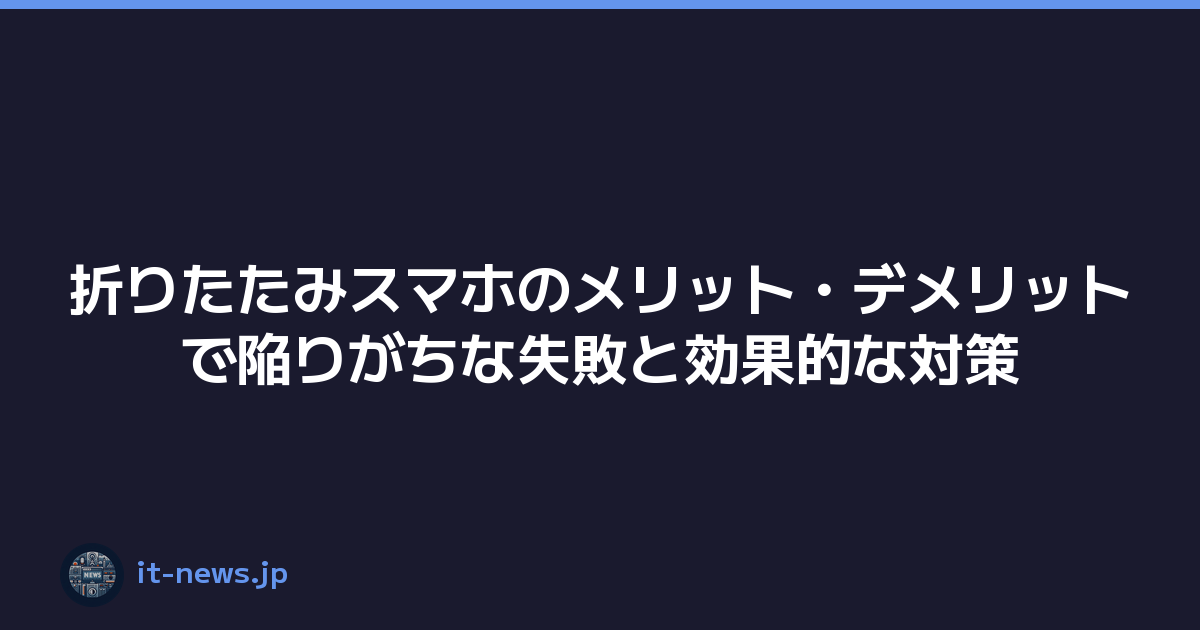 折りたたみスマホのメリット・デメリットで陥りがちな失敗と効果的な対策