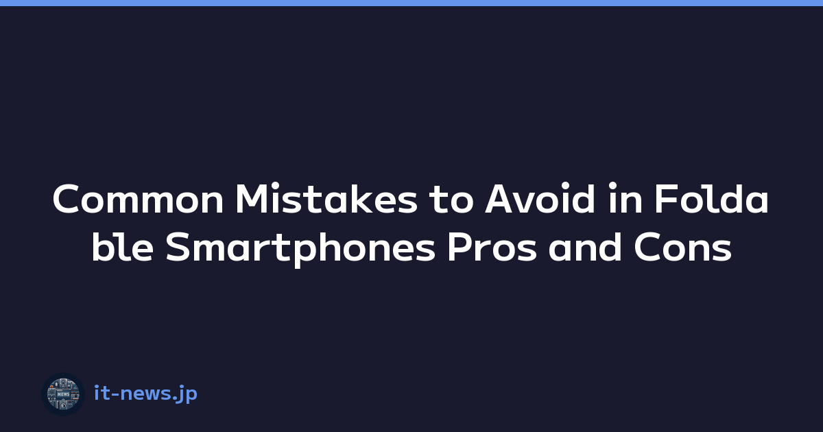 Common Mistakes to Avoid in Foldable Smartphones Pros and Cons