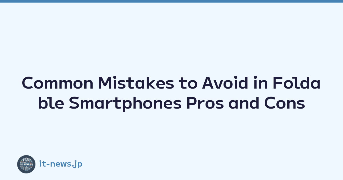 Common Mistakes to Avoid in Foldable Smartphones Pros and Cons