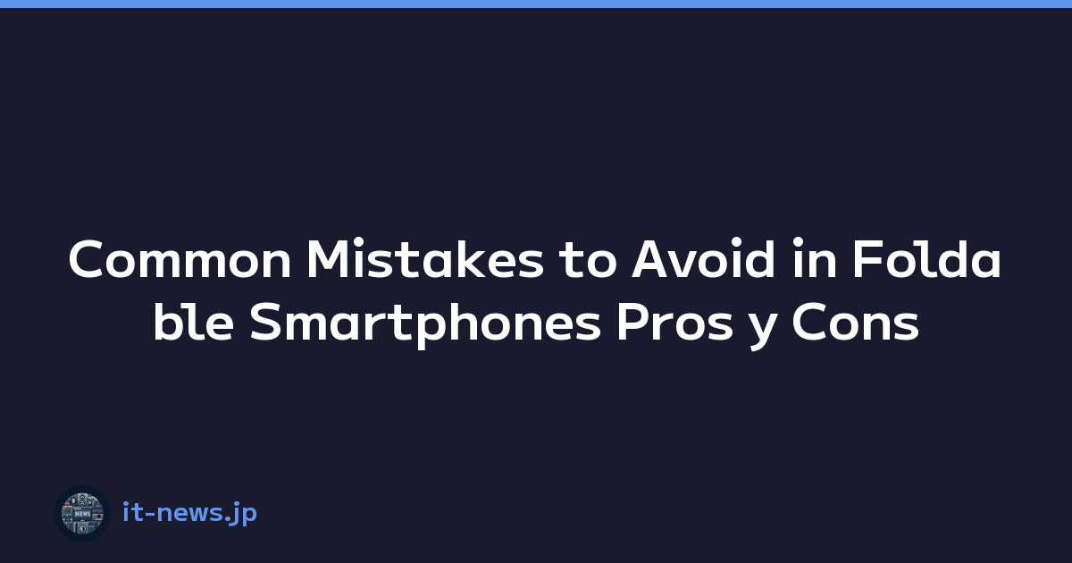 Common Mistakes to Avoid in Foldable Smartphones Pros y Cons