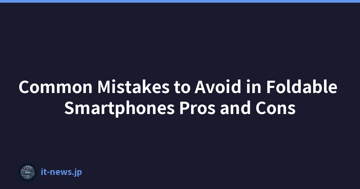 Common Mistakes to Avoid in Foldable Smartphones Pros and Cons