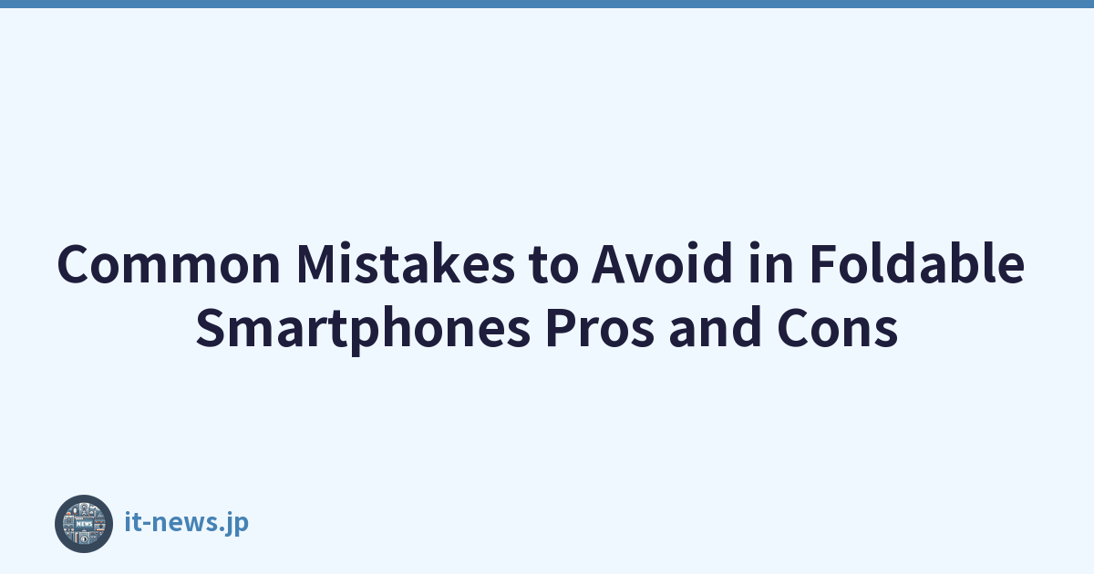 Common Mistakes to Avoid in Foldable Smartphones Pros and Cons