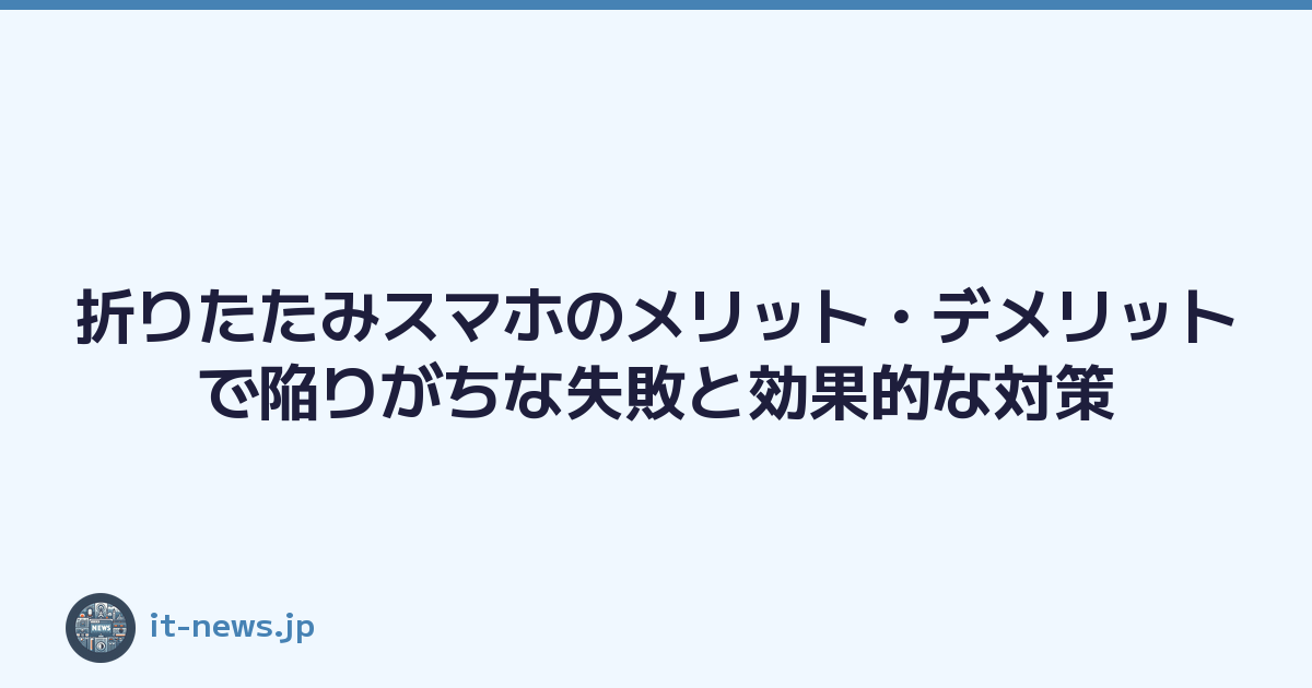 折りたたみスマホのメリット・デメリットで陥りがちな失敗と効果的な対策