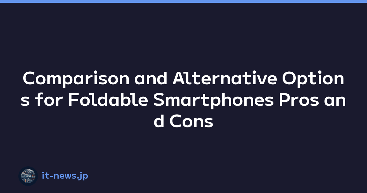 Comparison and Alternative Options for Foldable Smartphones Pros and Cons