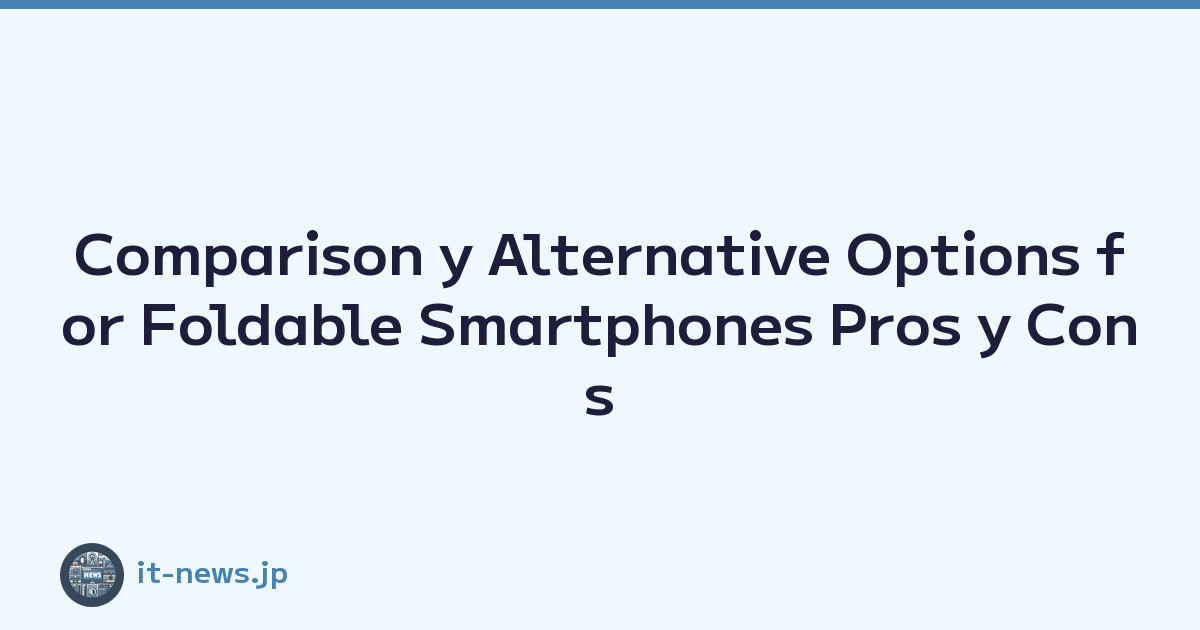 Comparison y Alternative Options for Foldable Smartphones Pros y Cons