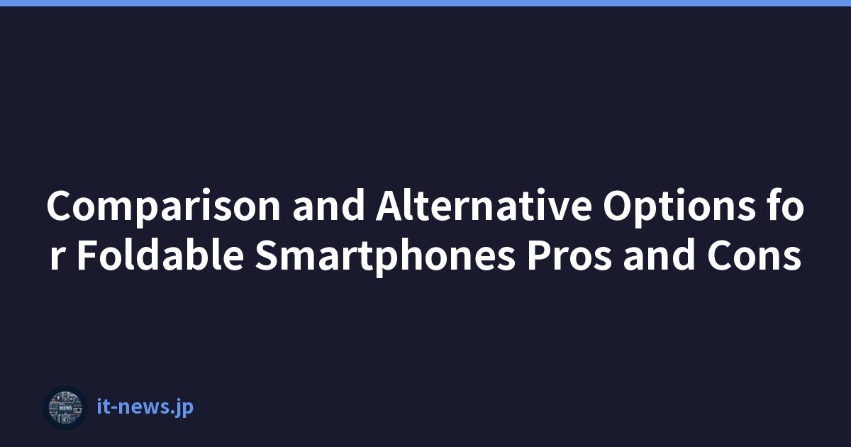 Comparison and Alternative Options for Foldable Smartphones Pros and Cons