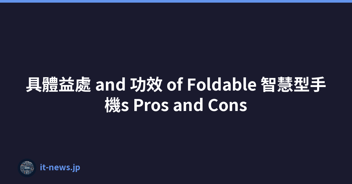 具體益處 and 功效 of Foldable 智慧型手機s Pros and Cons