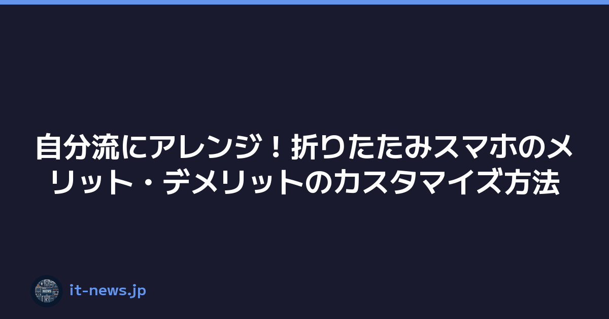 自分流にアレンジ！折りたたみスマホのメリット・デメリットのカスタマイズ方法