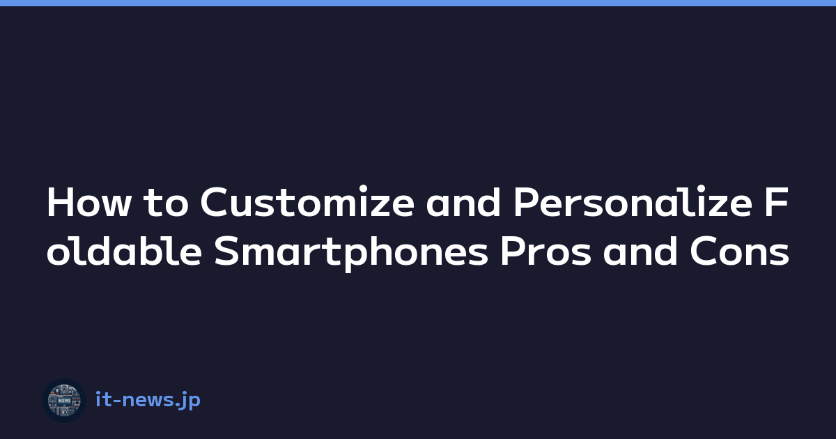 How to Customize and Personalize Foldable Smartphones Pros and Cons