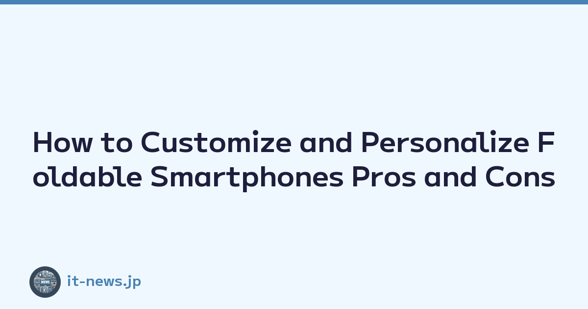 How to Customize and Personalize Foldable Smartphones Pros and Cons