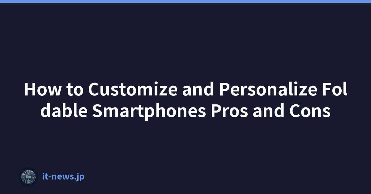 How to Customize and Personalize Foldable Smartphones Pros and Cons
