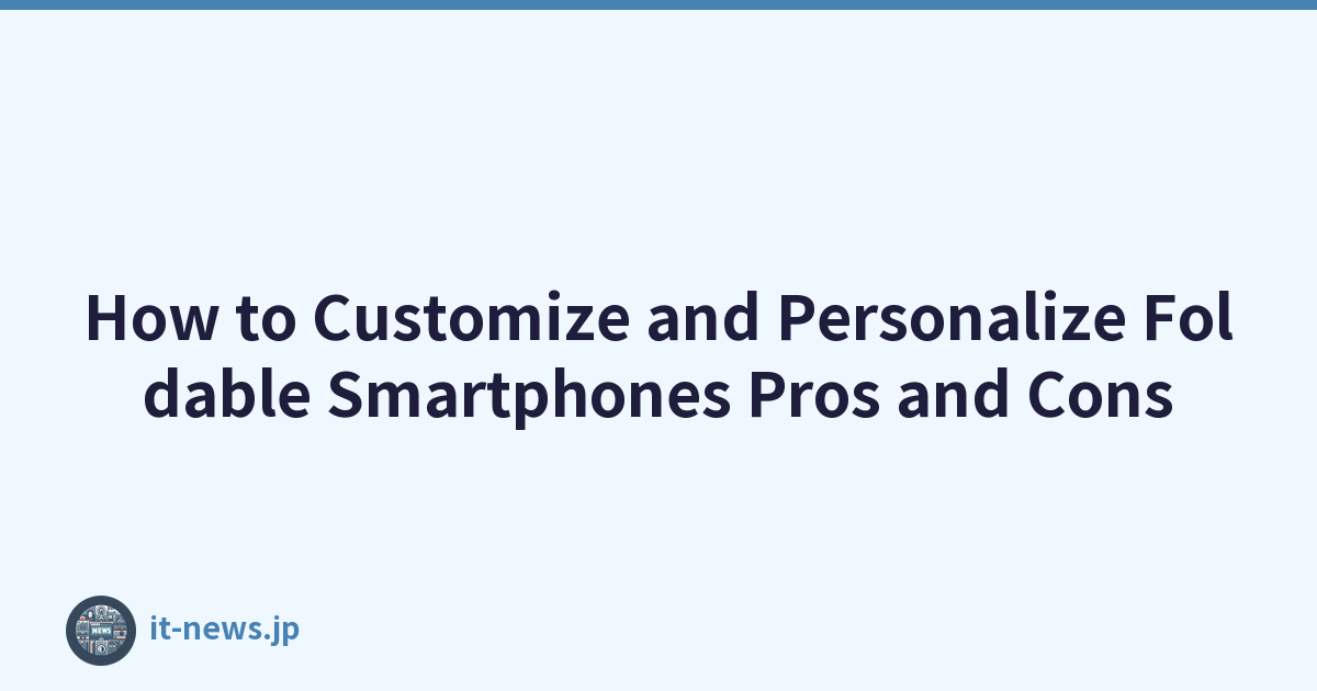 How to Customize and Personalize Foldable Smartphones Pros and Cons