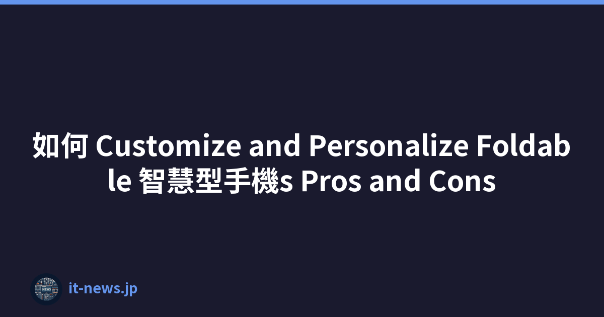 如何 Customize and Personalize Foldable 智慧型手機s Pros and Cons