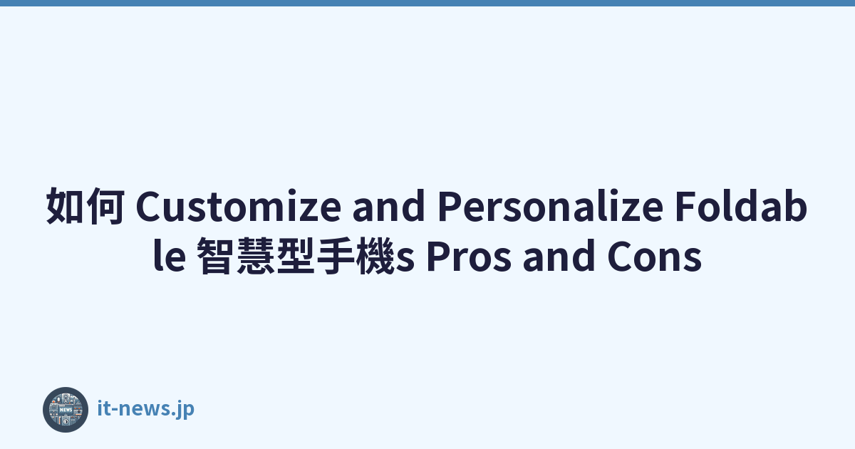 如何 Customize and Personalize Foldable 智慧型手機s Pros and Cons