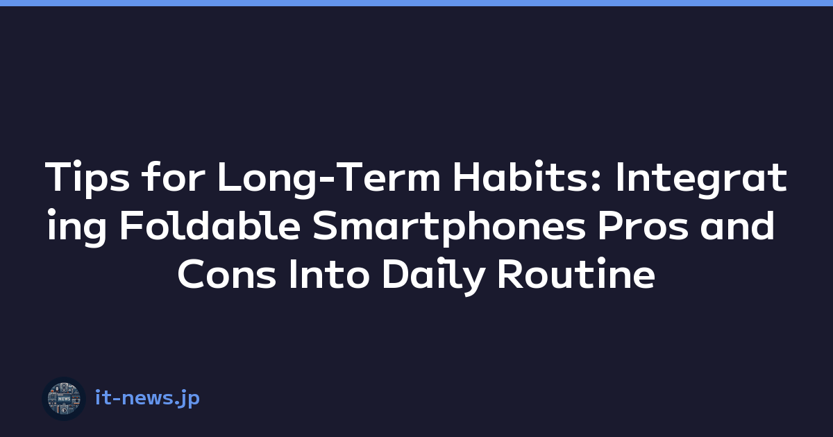 Tips for Long-Term Habits: Integrating Foldable Smartphones Pros and Cons Into Daily Routine