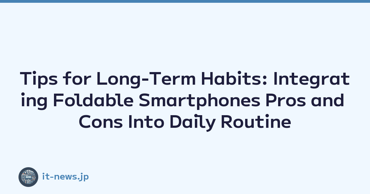Tips for Long-Term Habits: Integrating Foldable Smartphones Pros and Cons Into Daily Routine