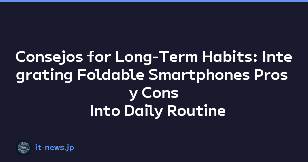 Consejos for Long-Term Habits: Integrating Foldable Smartphones Pros y Cons Into Daily Routine