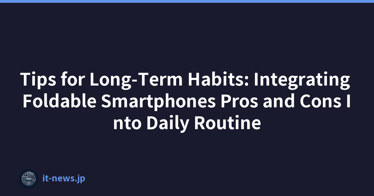 Tips for Long-Term Habits: Integrating Foldable Smartphones Pros and Cons Into Daily Routine